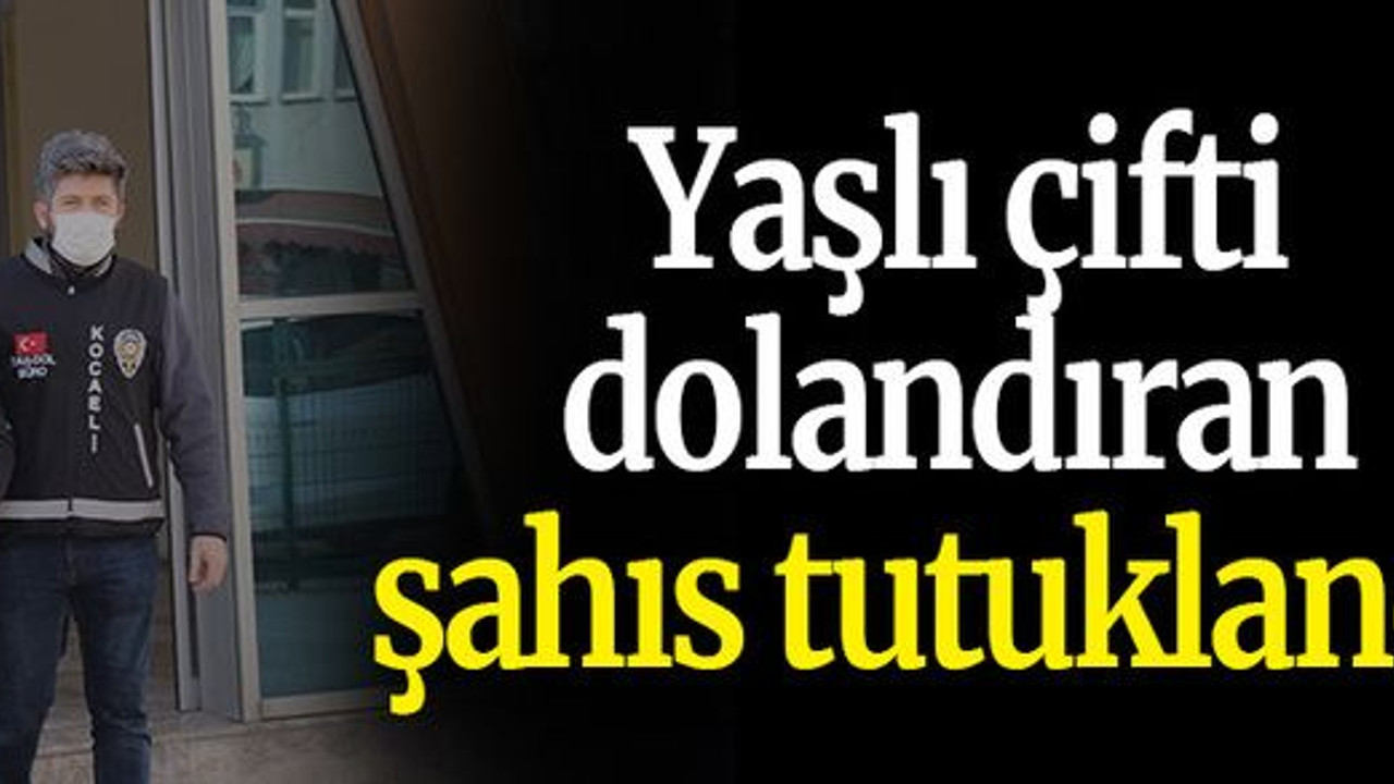 Yaşlı çifti dolandıran şahıs tutuklandı!